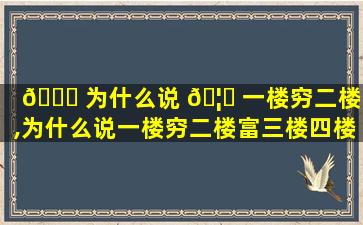 🍀 为什么说 🦈 一楼穷二楼富,为什么说一楼穷二楼富三楼四楼有官做